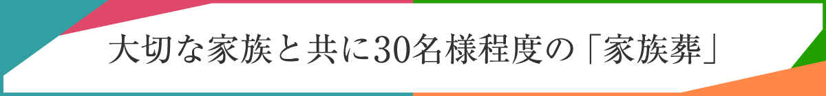 大切な家族と共に、30名様程度の「家族葬」